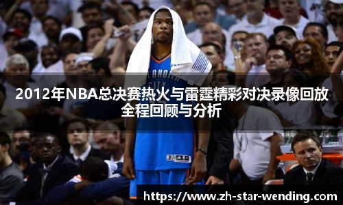 2012年NBA总决赛热火与雷霆精彩对决录像回放全程回顾与分析