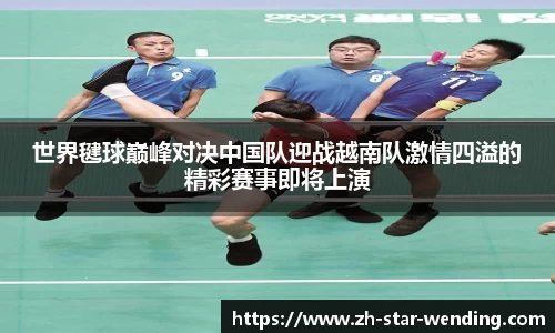 世界毽球巅峰对决中国队迎战越南队激情四溢的精彩赛事即将上演