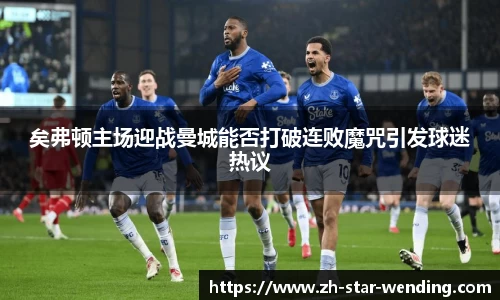 矣弗顿主场迎战曼城能否打破连败魔咒引发球迷热议