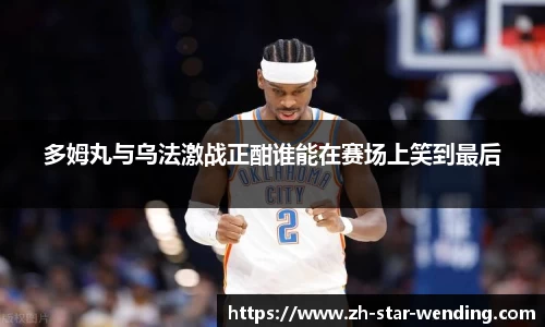 多姆丸与乌法激战正酣谁能在赛场上笑到最后