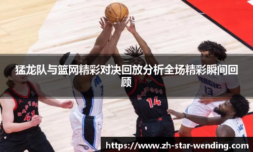 猛龙队与篮网精彩对决回放分析全场精彩瞬间回顾