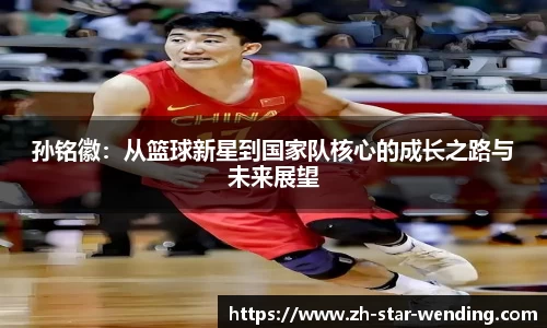 孙铭徽:从篮球新星到国家队核心的成长之路与未来展望