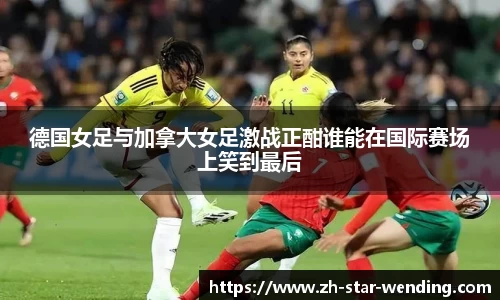 德国女足与加拿大女足激战正酣谁能在国际赛场上笑到最后