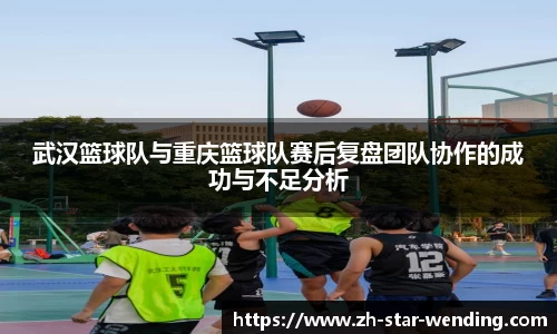 武汉篮球队与重庆篮球队赛后复盘团队协作的成功与不足分析