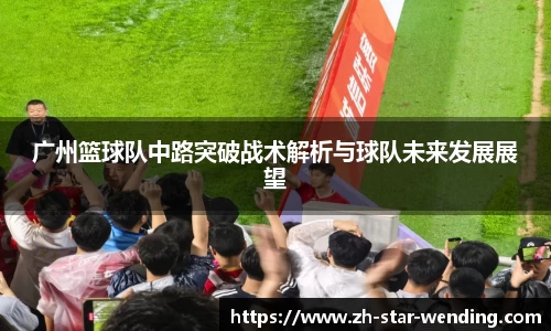 广州篮球队中路突破战术解析与球队未来发展展望