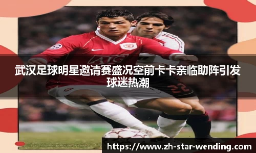 武汉足球明星邀请赛盛况空前卡卡亲临助阵引发球迷热潮