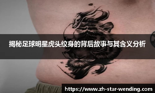 揭秘足球明星虎头纹身的背后故事与其含义分析